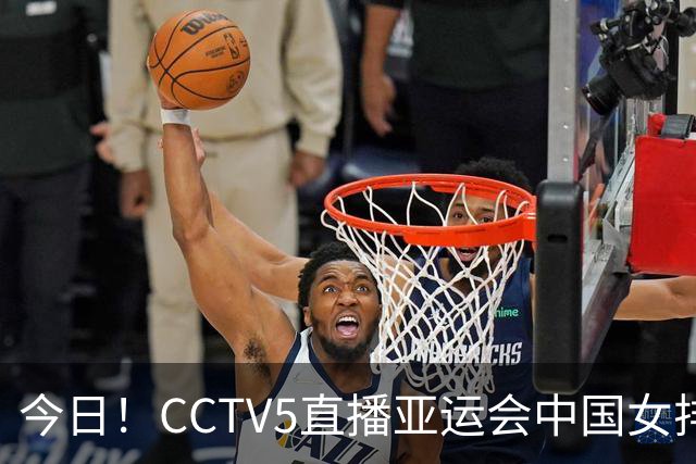 今日！CCTV5直播亚运会中国女排+中超，5+转中国男篮，网络转大连鲲城+曼城+尤文等